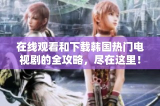 在线观看和下载韩国热门电视剧的全攻略，尽在这里！
