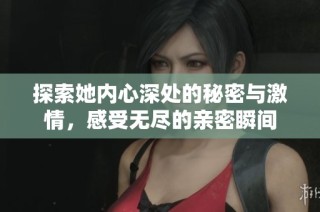 探索她内心深处的秘密与激情，感受无尽的亲密瞬间