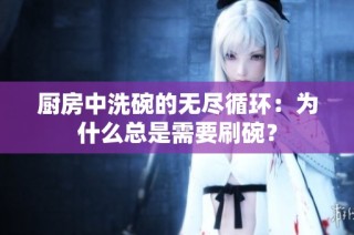厨房中洗碗的无尽循环：为什么总是需要刷碗？
