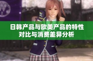 日韩产品与欧美产品的特性对比与消费差异分析
