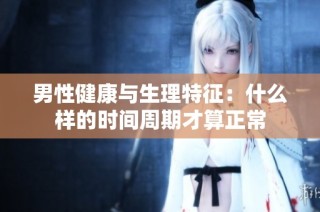 男性健康与生理特征：什么样的时间周期才算正常