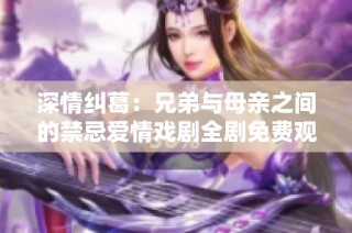 深情纠葛：兄弟与母亲之间的禁忌爱情戏剧全剧免费观看