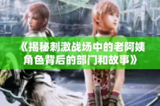 《揭秘刺激战场中的老阿姨角色背后的部门和故事》