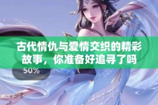 古代情仇与爱情交织的精彩故事，你准备好追寻了吗
