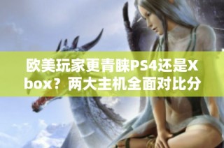 欧美玩家更青睐PS4还是Xbox？两大主机全面对比分析