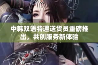 中韩双语特邀送货员重磅推出，共创服务新体验