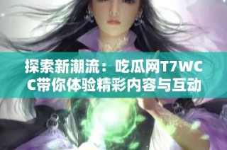 探索新潮流：吃瓜网T7WCC带你体验精彩内容与互动乐趣