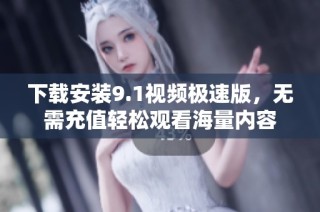 下载安装9.1视频极速版，无需充值轻松观看海量内容