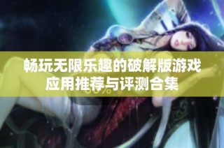 畅玩无限乐趣的破解版游戏应用推荐与评测合集