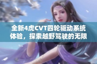 全新4虎CVT四轮驱动系统体验，探索越野驾驶的无限可能