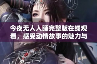 今夜无人入睡完整版在线观看，感受动情故事的魅力与深度