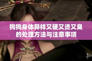 狗狗身体异样又硬又烫又臭的处理方法与注意事项