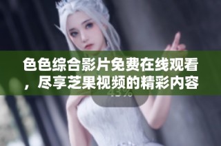 色色综合影片免费在线观看，尽享芝果视频的精彩内容
