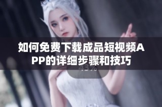 如何免费下载成品短视频APP的详细步骤和技巧