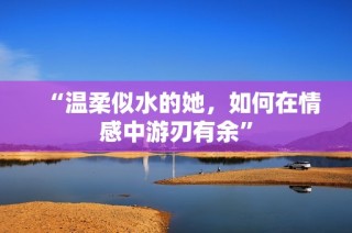 “温柔似水的她，如何在情感中游刃有余”