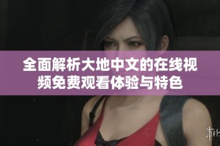 全面解析大地中文的在线视频免费观看体验与特色