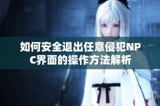 如何安全退出任意侵犯NPC界面的操作方法解析