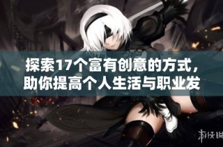 探索17个富有创意的方式，助你提高个人生活与职业发展的成效
