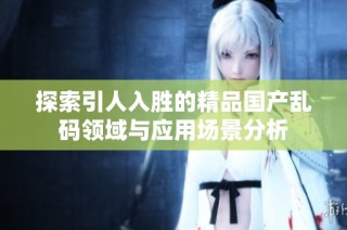探索引人入胜的精品国产乱码领域与应用场景分析
