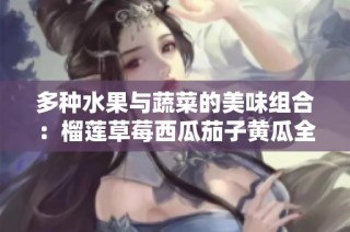 多种水果与蔬菜的美味组合：榴莲草莓西瓜茄子黄瓜全解析