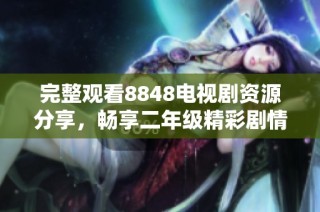 完整观看8848电视剧资源分享，畅享二年级精彩剧情