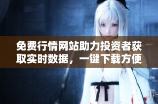 免费行情网站助力投资者获取实时数据，一键下载方便快捷