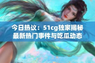 今日热议：51cg独家揭秘最新热门事件与吃瓜动态