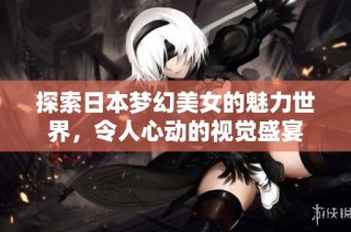 探索日本梦幻美女的魅力世界，令人心动的视觉盛宴