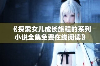 《探索女儿成长旅程的系列小说全集免费在线阅读》