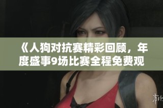 《人狗对抗赛精彩回顾，年度盛事9场比赛全程免费观看》