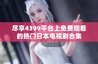 尽享4399平台上免费观看的热门日本电视剧合集