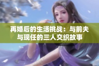 再婚后的生活挑战：与前夫与现任的三人交织故事