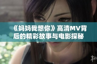《妈妈我想你》高清MV背后的精彩故事与电影探秘