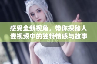 感受全新视角，带你探秘人妻视频中的独特情感与故事魅力
