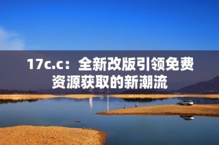 17c.c：全新改版引领免费资源获取的新潮流