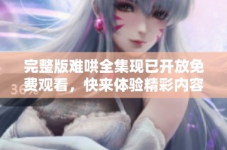 完整版难哄全集现已开放免费观看，快来体验精彩内容！