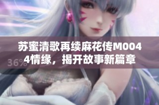苏蜜清歌再续麻花传M0044情缘，揭开故事新篇章