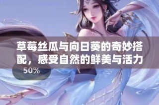 草莓丝瓜与向日葵的奇妙搭配，感受自然的鲜美与活力