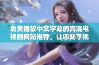 免费播放中文字幕的高清电视剧网站推荐，让您畅享视听盛宴