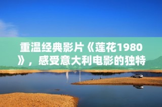 重温经典影片《莲花1980》，感受意大利电影的独特魅力