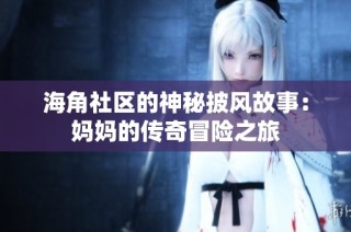 海角社区的神秘披风故事：妈妈的传奇冒险之旅