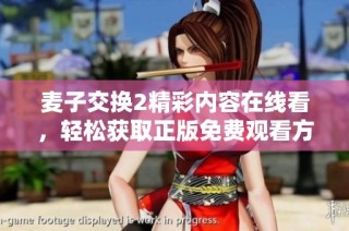 麦子交换2精彩内容在线看，轻松获取正版免费观看方式揭秘
