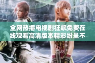 全网热播电视剧狂飙免费在线观看高清版本精彩纷呈不容错过