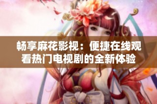 畅享麻花影视：便捷在线观看热门电视剧的全新体验