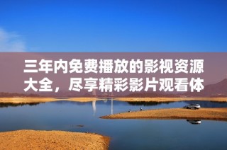 三年内免费播放的影视资源大全，尽享精彩影片观看体验