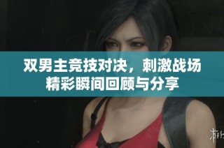 双男主竞技对决，刺激战场精彩瞬间回顾与分享