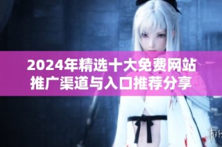 2024年精选十大免费网站推广渠道与入口推荐分享