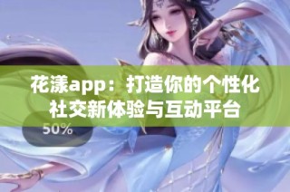 花漾app：打造你的个性化社交新体验与互动平台