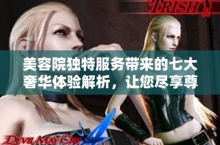 美容院独特服务带来的七大奢华体验解析，让您尽享尊贵待遇