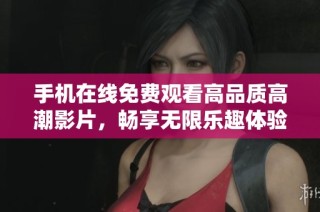 手机在线免费观看高品质高潮影片，畅享无限乐趣体验